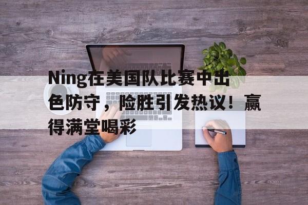 开云体育在线-Ning在美国队比赛中出色防守，险胜引发热议！赢得满堂喝彩-开云体育在线